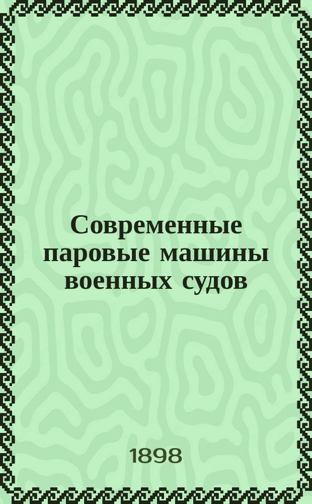Современные паровые машины военных судов : Сост. для офицеров флота по поручению Воен.-мор. учен. отд. Гл. мор. штаба инж.-мех. Д. Голов