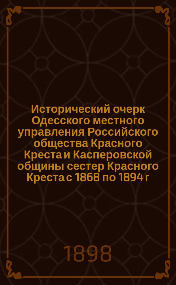 Исторический очерк Одесского местного управления Российского общества Красного Креста и Касперовской общины сестер Красного Креста с 1868 по 1894 г.