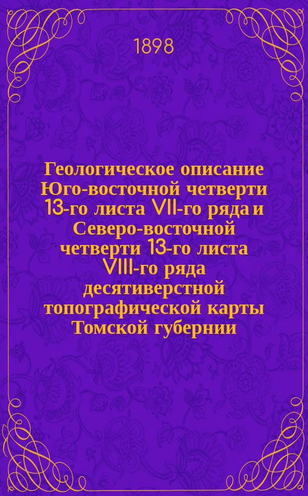 ... Геологическое описание Юго-восточной четверти 13-го листа VII-го ряда и Северо-восточной четверти 13-го листа VIII-го ряда десятиверстной топографической карты Томской губернии : (Листы Колывань и Бердское)