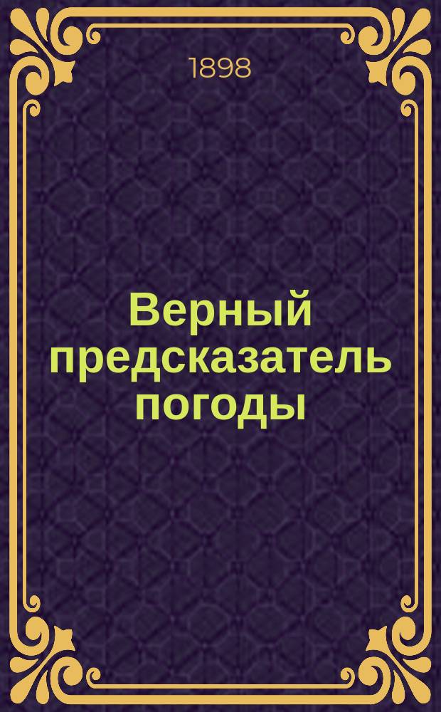 Верный предсказатель погоды : Полн. сб. на практике провер. наблюдений и выводов по части предузнавания погоды