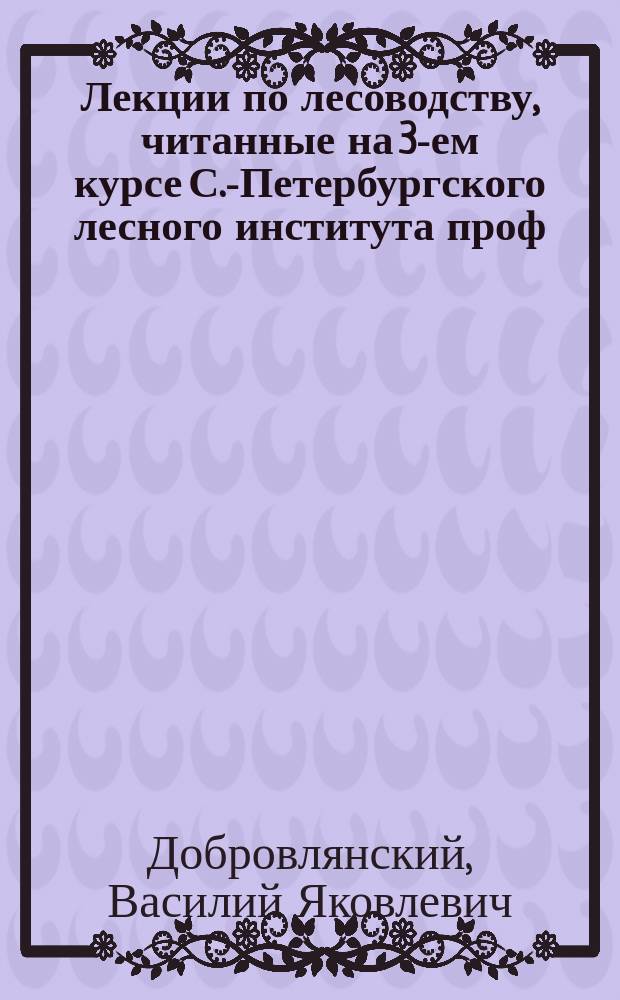 Лекции по лесоводству, читанные на 3-ем курсе С.-Петербургского лесного института проф. В.Я. Добровлянским