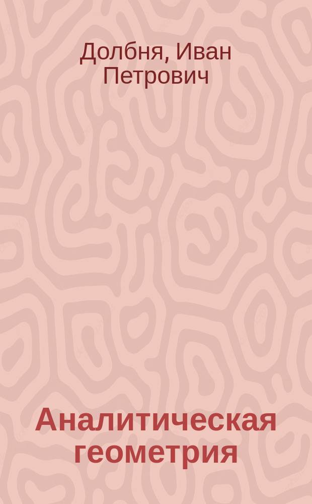 Аналитическая геометрия : Лекции, чит. студентам 1 курса Горн. ин-та проф. И.П. Долбня в 1897/8 г