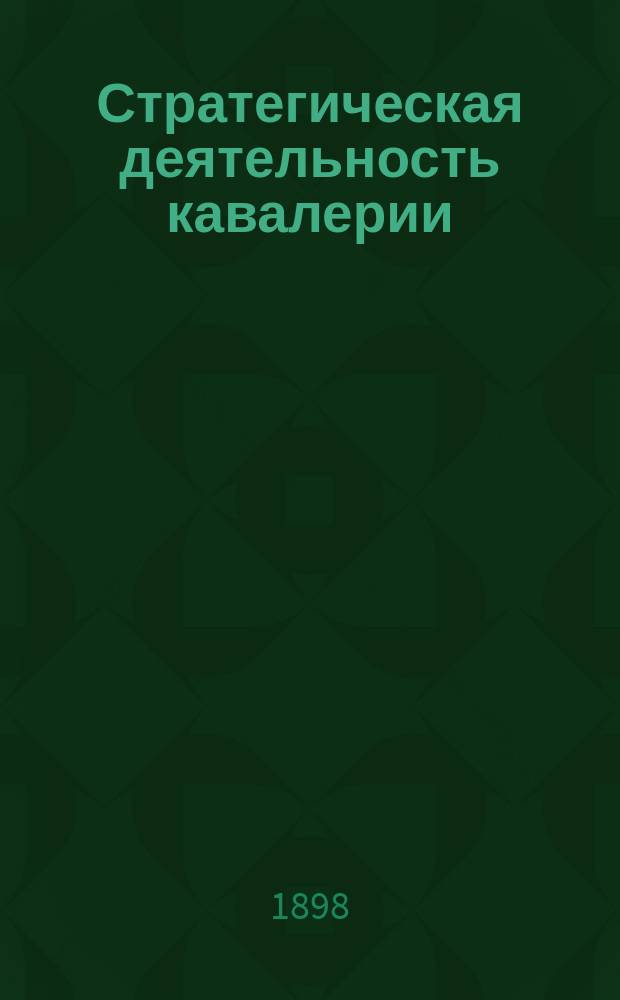 Стратегическая деятельность кавалерии : По лекциям, чит. в Николаев. акад. Ген. штаба : Разведка