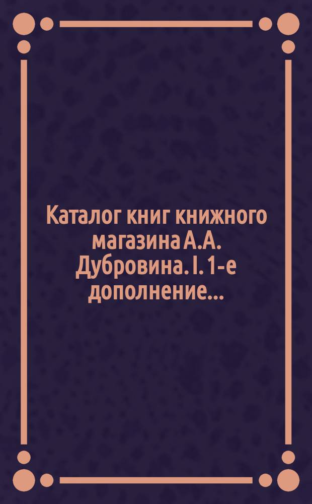 Каталог книг книжного магазина А.А. Дубровина. I. 1-е дополнение... : 1-е дополнение...