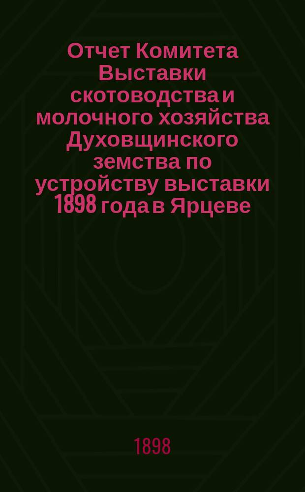 Отчет Комитета Выставки скотоводства и молочного хозяйства Духовщинского земства по устройству выставки 1898 года в Ярцеве