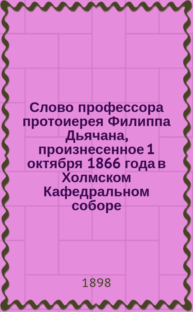 Слово профессора протоиерея Филиппа Дьячана, произнесенное 1 октября 1866 года в Холмском Кафедральном соборе, первое в этом храме на языке русском