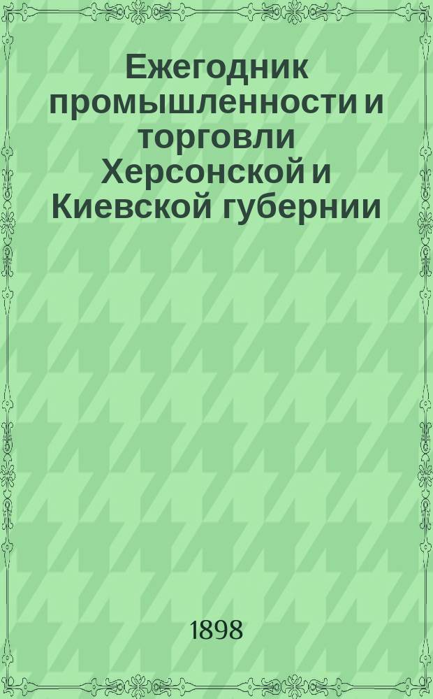 Ежегодник промышленности и торговли Херсонской и Киевской губернии : Сост. на фр. и рус. яз. для указания торг. домов городов этих губ. заграницею и в России