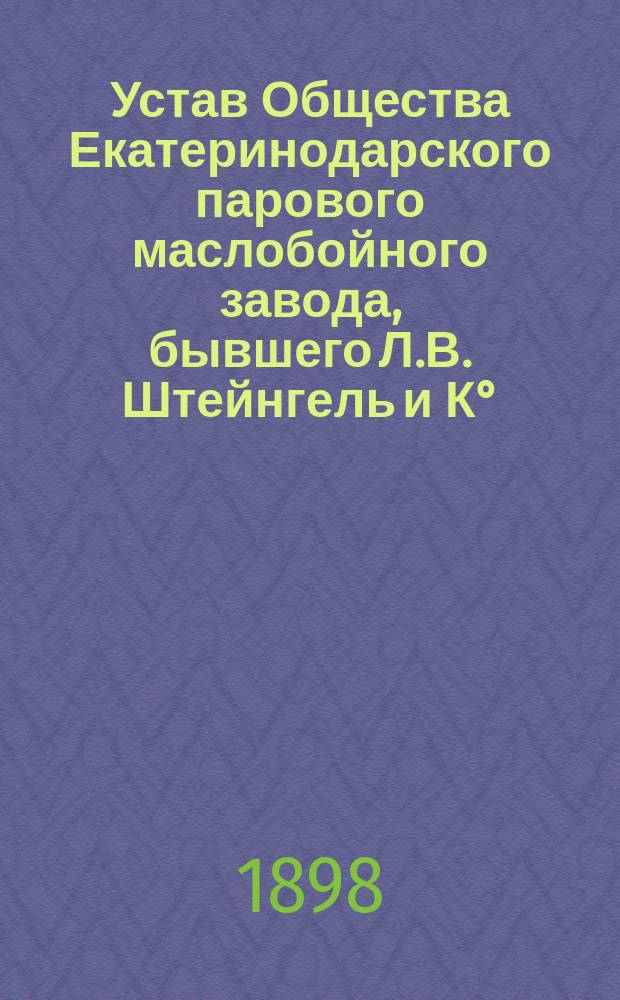 Устав Общества Екатеринодарского парового маслобойного завода, бывшего Л.В. Штейнгель и К° : Утв. 10 июля 1898 г.