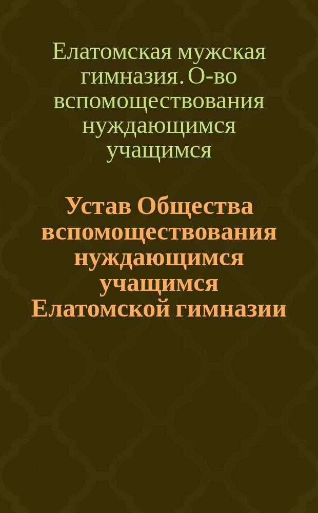 Устав Общества вспомоществования нуждающимся учащимся Елатомской гимназии : Утв. 7 мая 1897 г.