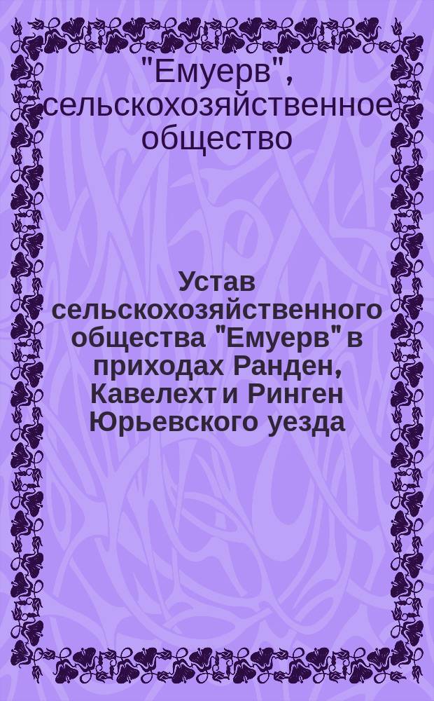 Устав сельскохозяйственного общества "Емуерв" в приходах Ранден, Кавелехт и Ринген Юрьевского уезда, Лифляндской губернии : Утв. 26 февр. 1898 г.