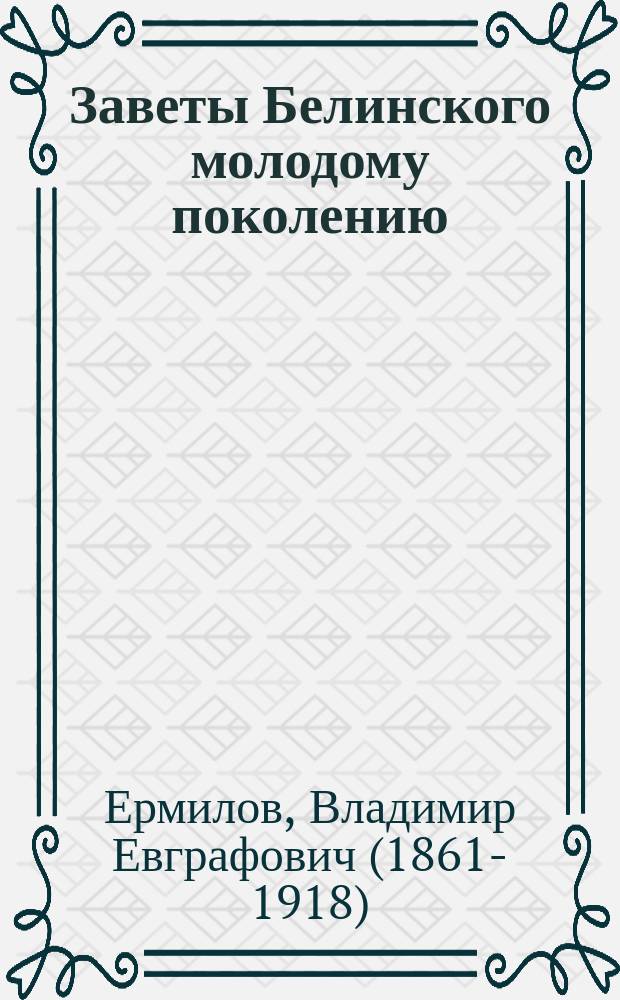 Заветы Белинского молодому поколению : Чит. в публ. заседании Учеб. отд. О-ва распространения техн. знаний 25 апр. 1898 г. в Москве
