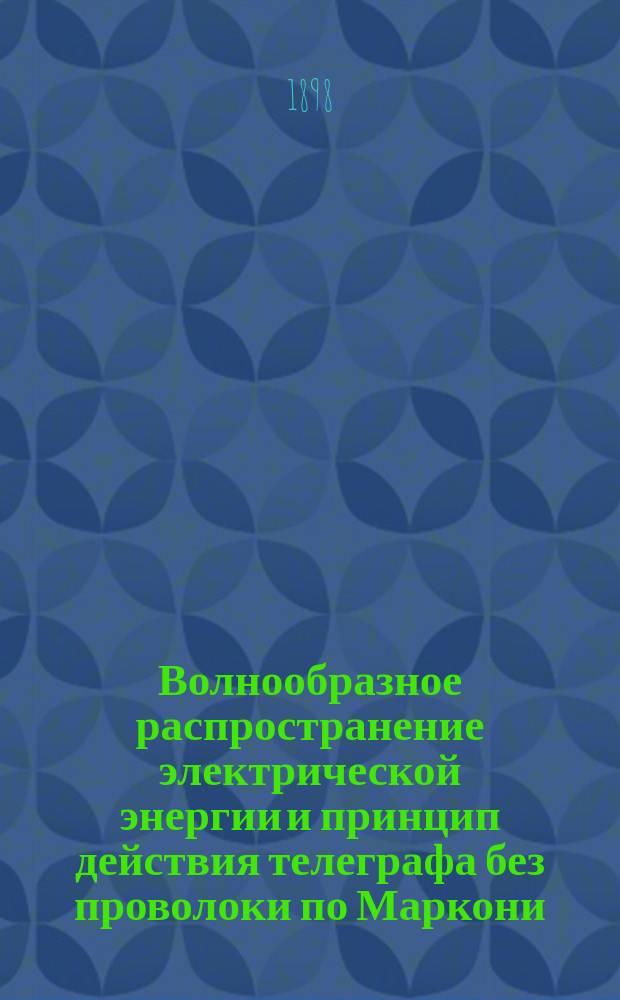 Волнообразное распространение электрической энергии и принцип действия телеграфа без проволоки по Маркони : Сост. по иностр. источникам инж.-техн. С.Г. Ессе