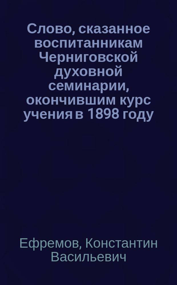 Слово, сказанное воспитанникам Черниговской духовной семинарии, окончившим курс учения в 1898 году