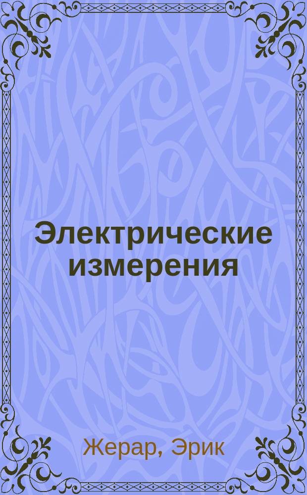 Электрические измерения : (Лекции, чит. в Электротехн. ин-те Montefiore при Ун-те в Лютихе)