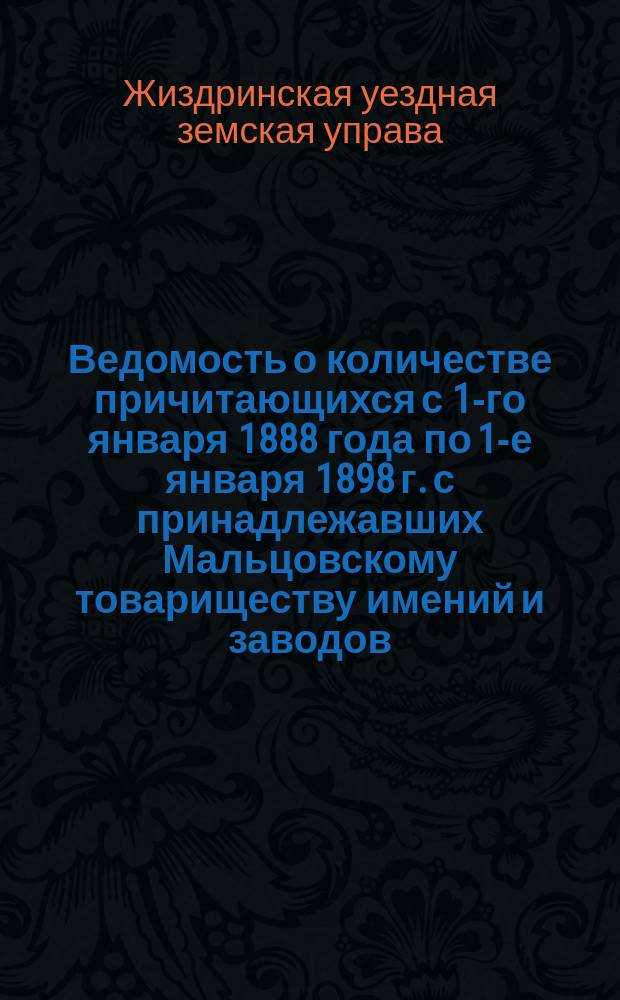 Ведомость о количестве причитающихся с 1-го января 1888 года по 1-е января 1898 г. с принадлежавших Мальцовскому товариществу имений и заводов (ежегодно) уплаченных, сложенных со счетов и оставшихся на 1-е января 1898 года в недоимке земских сборов и пени