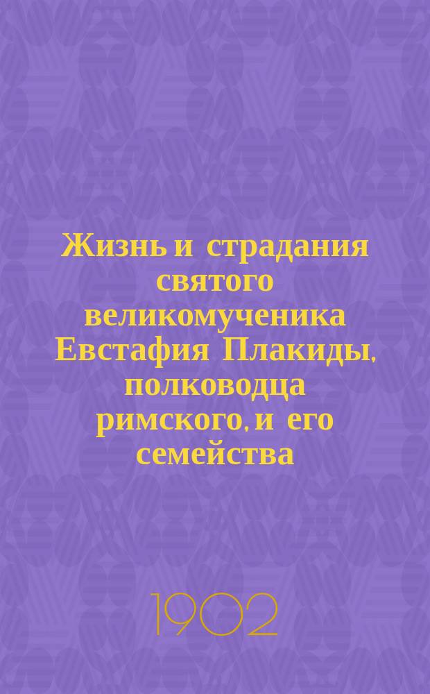 Жизнь и страдания святого великомученика Евстафия Плакиды, полководца римского, и его семейства: супруги его, Феопистии и чад их Агапия и Феописта : (Ист. очерк-рассказ)