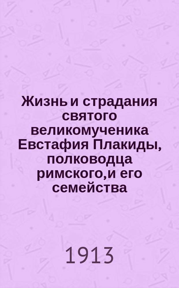 Жизнь и страдания святого великомученика Евстафия Плакиды, полководца римского, и его семейства: супруги его, Феопистии и чад их Агапия и Феописта : (Ист. очерк-рассказ)