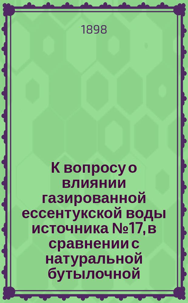 К вопросу о влиянии газированной ессентукской воды источника № 17, в сравнении с натуральной бутылочной, на отправление желудка и кислотность мочи у здоровых людей : Дис. на степ. д-ра мед. А.Ч. Заиончковского