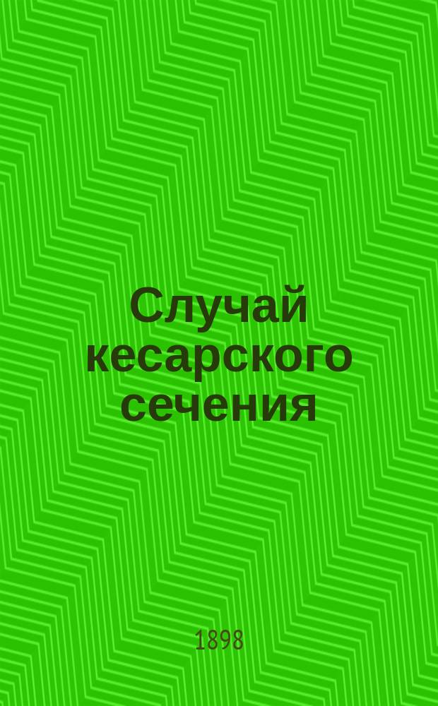 Случай кесарского сечения : (Сообщ. в О-ве ряз. врачей 2 сент. 1898 г.)