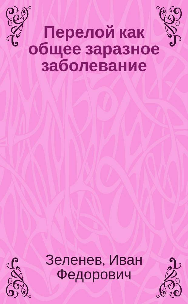 Перелой как общее заразное заболевание : Вступ. лекция пров. И.Ф. Зеленева