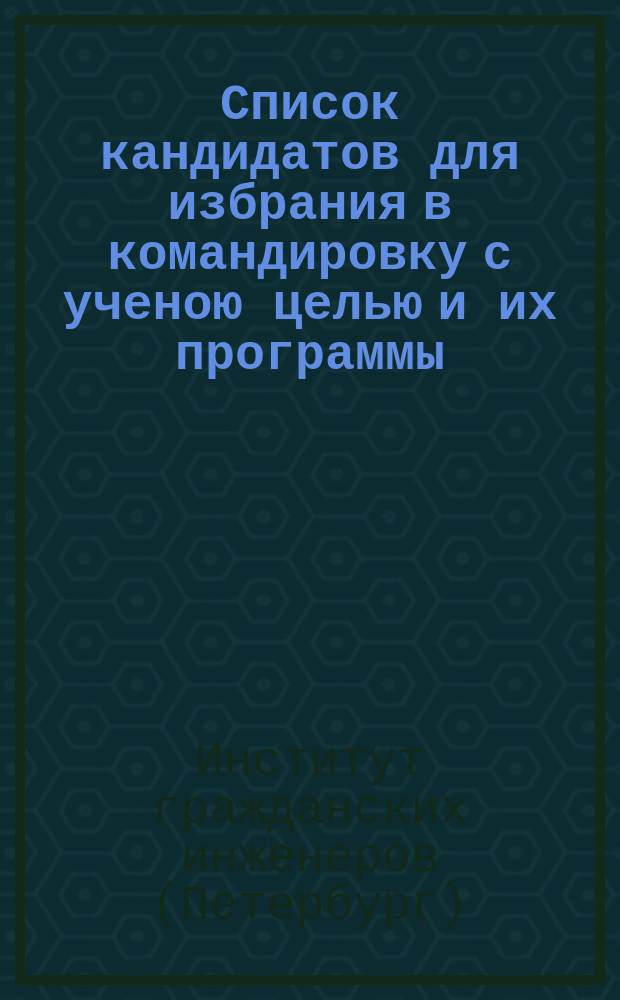 Список кандидатов для избрания в командировку с ученою целью и их программы : С прил.