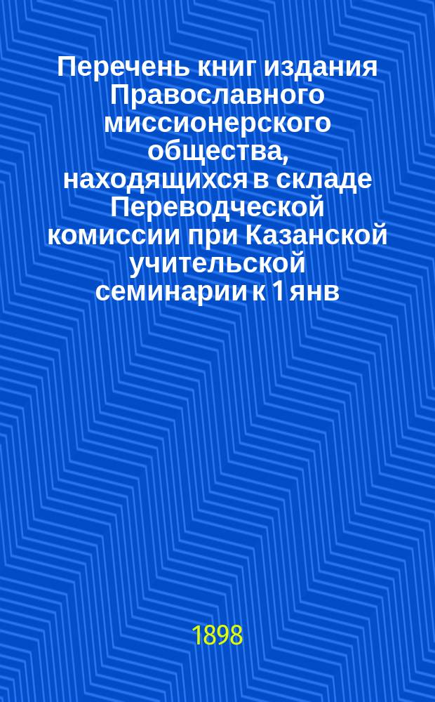 Перечень книг издания Православного миссионерского общества, находящихся в складе Переводческой комиссии при Казанской учительской семинарии к 1 янв. 1898 г.