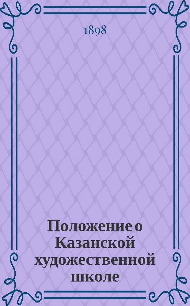 Положение о Казанской художественной школе : Утв. 26 марта 1898 г.