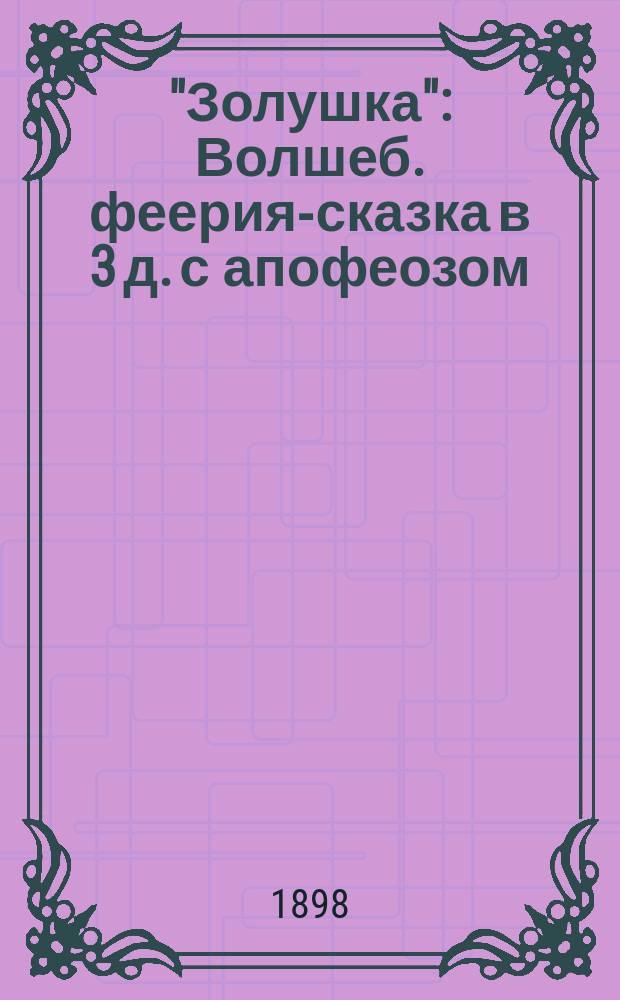 "Золушка" : Волшеб. феерия-сказка в 3 д. с апофеозом : Переделана для дет. спектаклей из извест. сказки "Золушка"