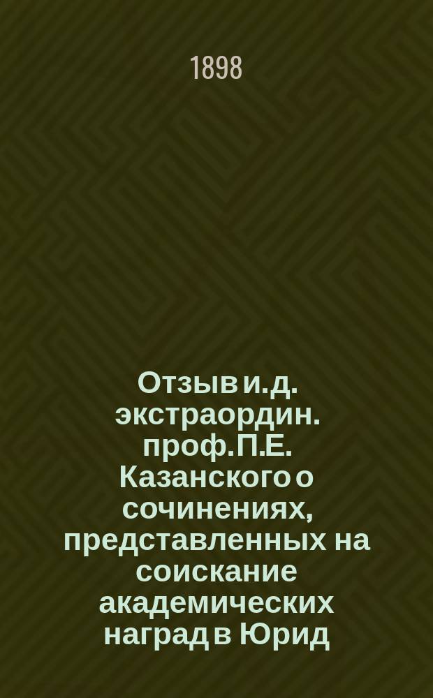 Отзыв и. д. экстраордин. проф. П.Е. Казанского о сочинениях, представленных на соискание академических наград в Юрид. фак. Имп. Новорос. ун-та