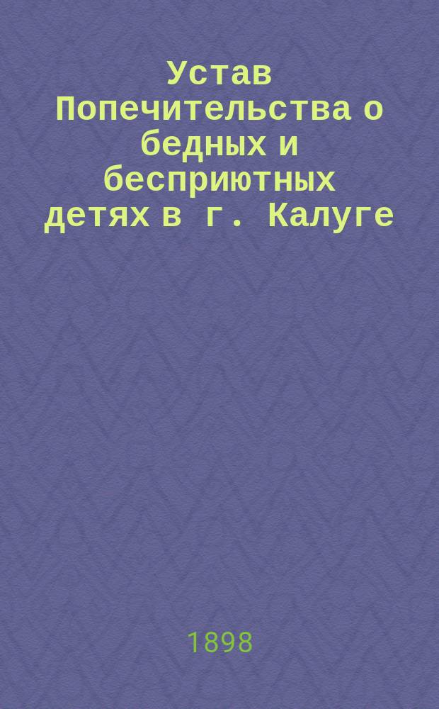 Устав Попечительства о бедных и бесприютных детях в г. Калуге : Утв. 14 дек. 1897 г.