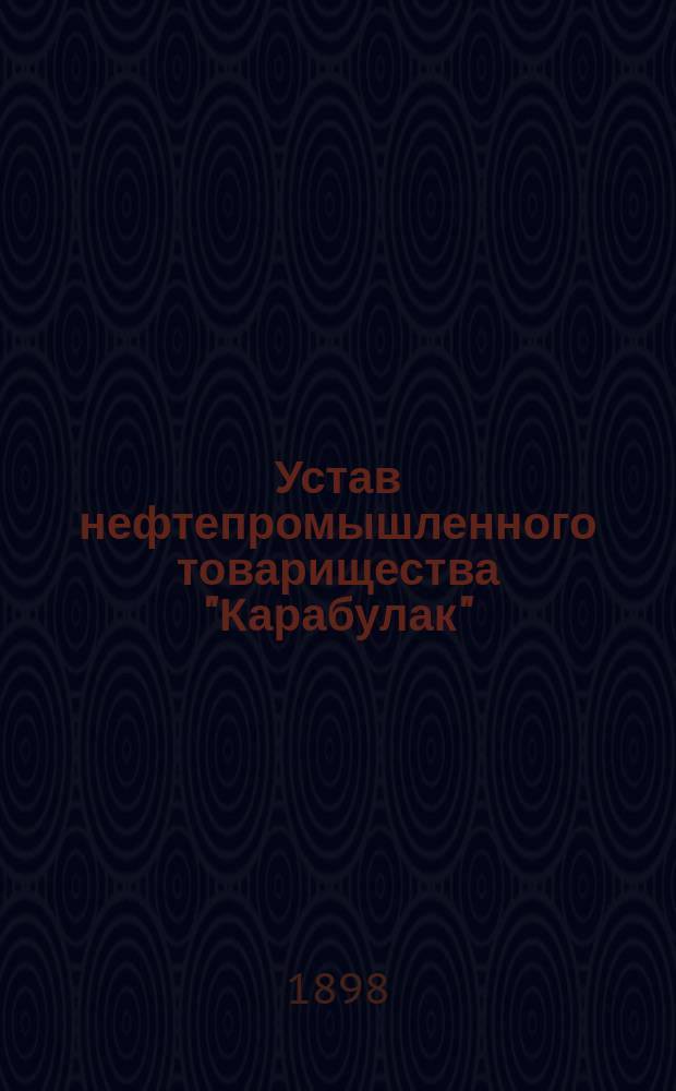 Устав нефтепромышленного товарищества "Карабулак" : Утв. 6 февр. 1898 г.