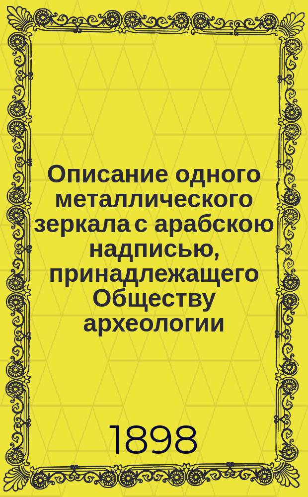... Описание одного металлического зеркала с арабскою надписью, принадлежащего Обществу археологии, истории и этнографии при Императорском Казанском университете