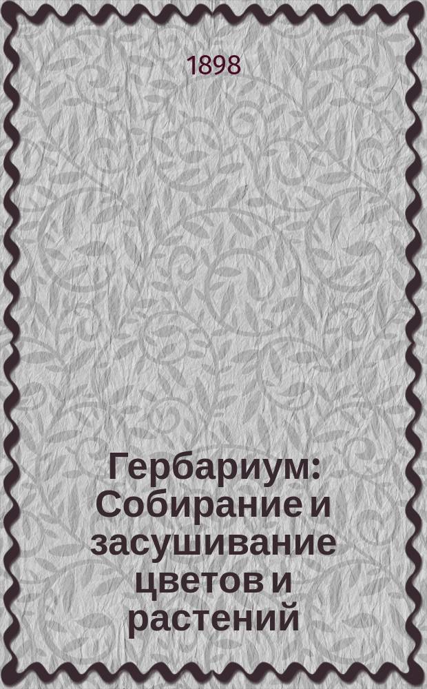 Гербариум : Собирание и засушивание цветов и растений : Полн. практ. руководство к собиранию и засушиванию цветов и растений, сост. ботанич. коллекций и сохранению гербария : Попул. ботаника рус. флоры