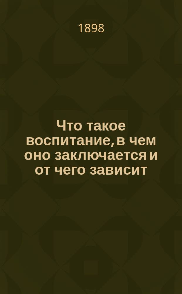Что такое воспитание, в чем оно заключается и от чего зависит : Эскиз из приготовл. к печати многолет. труда по исслед. ... науки воспитания человеч. личности