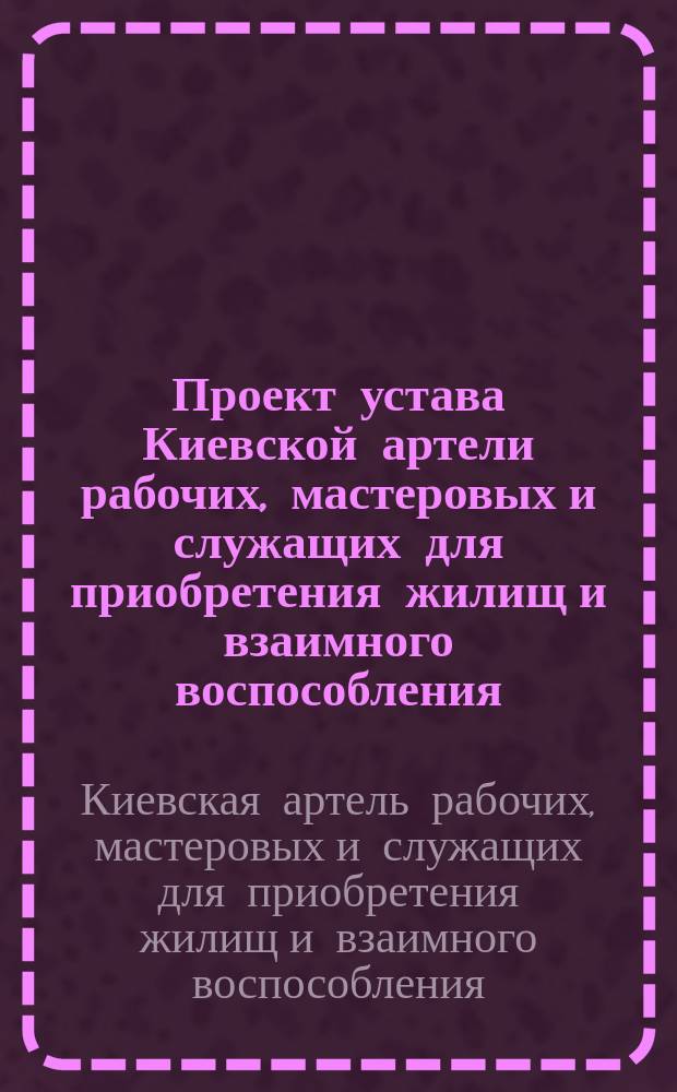 Проект устава Киевской артели рабочих, мастеровых и служащих для приобретения жилищ и взаимного воспособления
