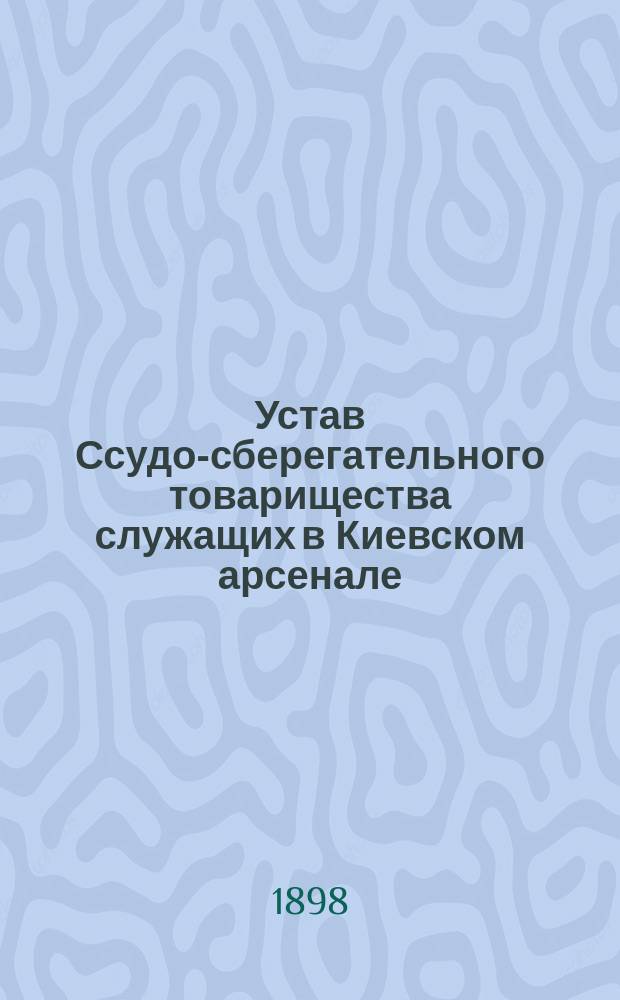 Устав Ссудо-сберегательного товарищества служащих в Киевском арсенале : Утв. 24 окт. 1897 г.
