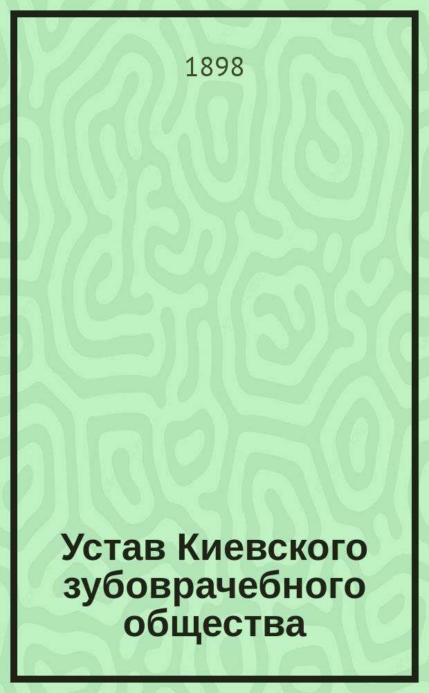 Устав Киевского зубоврачебного общества : Утв. 29 мая 1898 г.