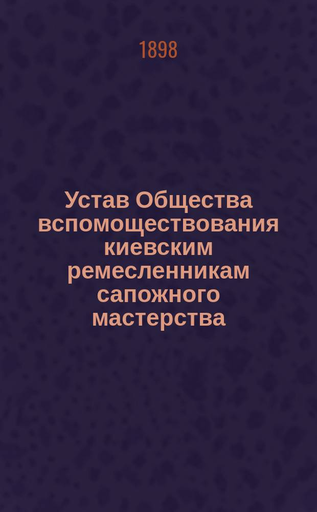 Устав Общества вспомоществования киевским ремесленникам сапожного мастерства : Утв. 27 сент. 1887 г.