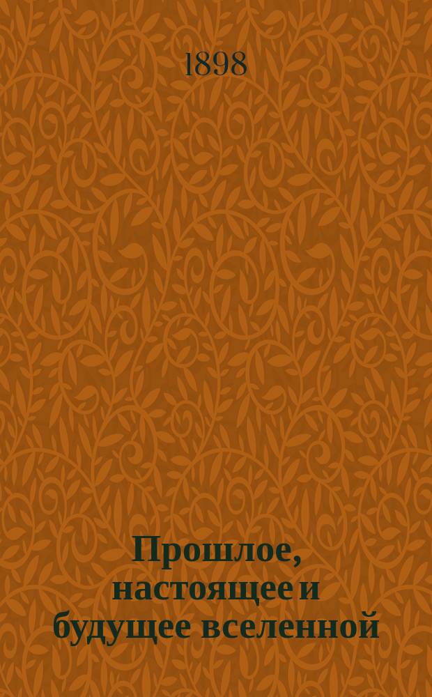 ... Прошлое, настоящее и будущее вселенной : Общедоступ. излож. основных космологич. вопросов : С послед. нем. изд
