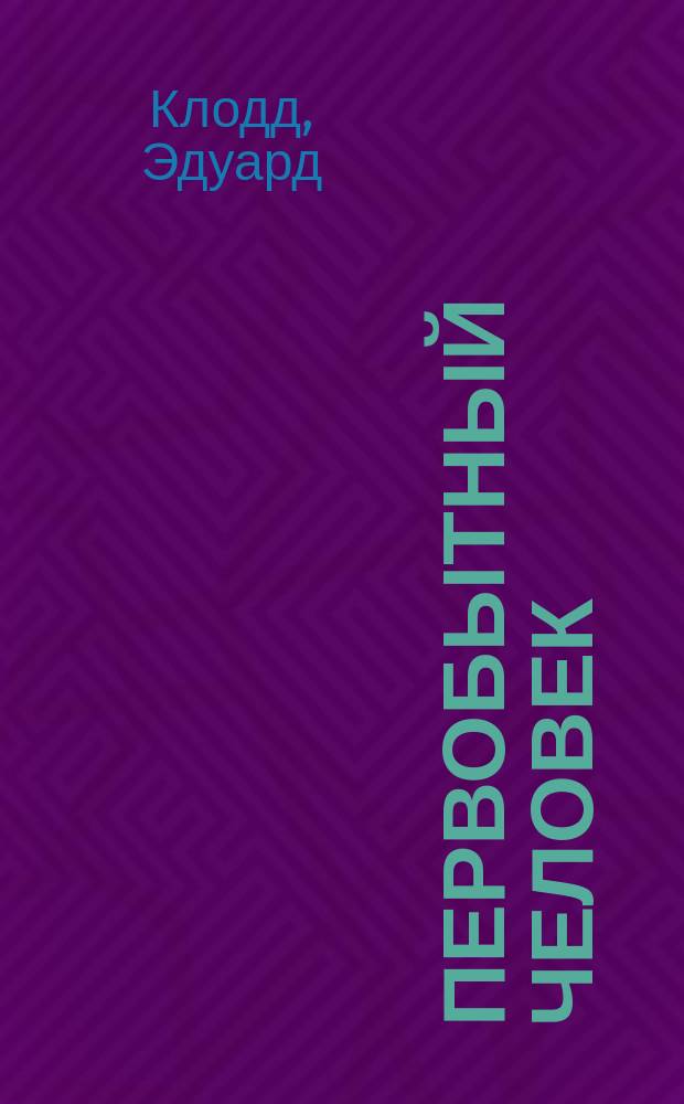 Первобытный человек : Попул. беседы Эдуарда Клодда : Пер. с 2-го англ. изд
