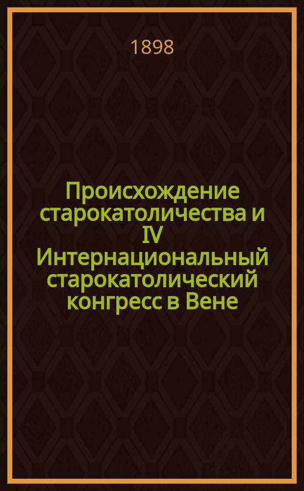 Происхождение старокатоличества и IV Интернациональный старокатолический конгресс в Вене : С прил. материалов, относящихся к вопросу о соединении старокатоликов с православными