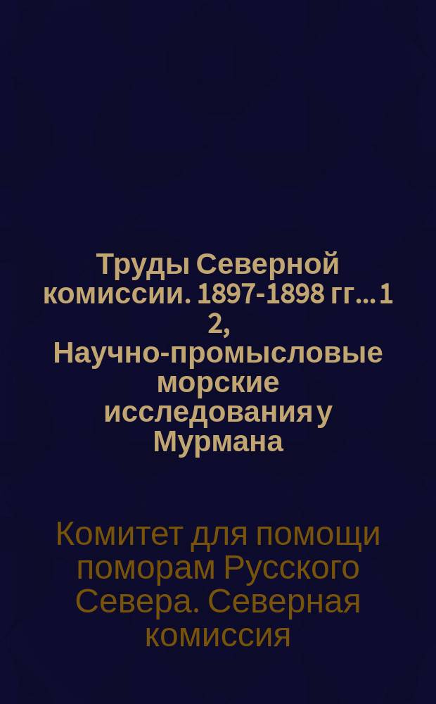 Труды Северной комиссии. 1897-1898 гг.. 1 2, Научно-промысловые морские исследования у Мурмана. Учреждение инспекций рыболовства, научно-промысловых станций и рыбацких школ на Севере