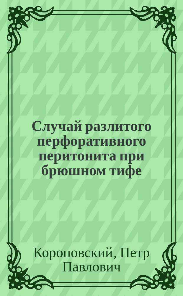 Случай разлитого перфоративного перитонита при брюшном тифе : Сообщ. в заседании О-ва рус. врачей 9 окт. 1897 г
