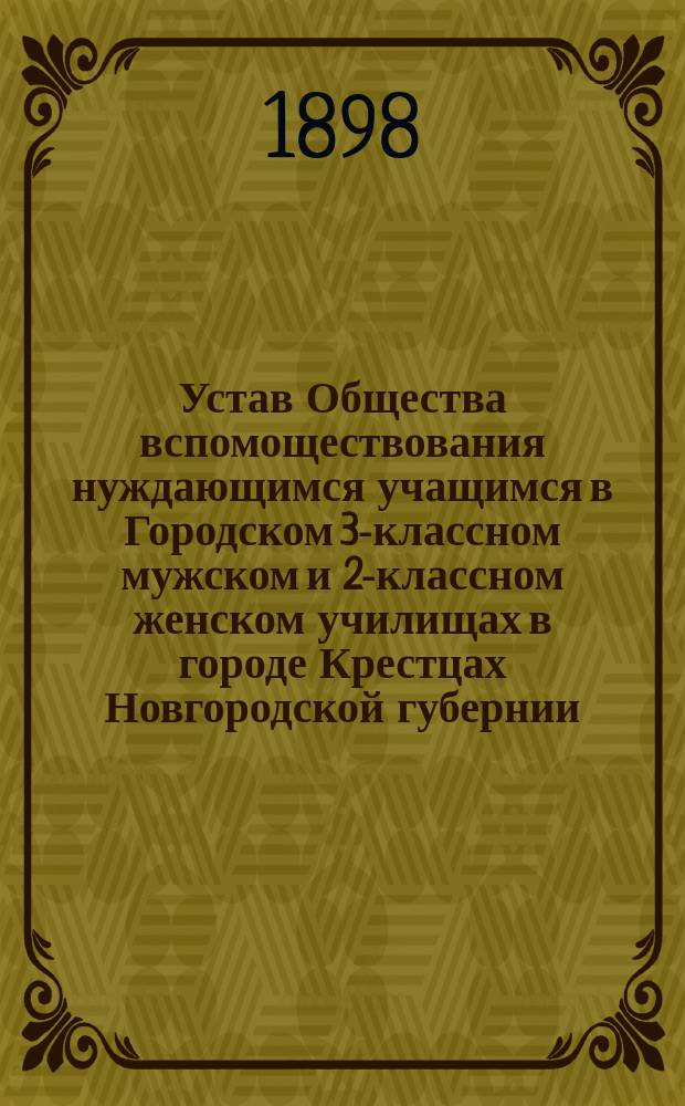 Устав Общества вспомоществования нуждающимся учащимся в Городском 3-классном мужском и 2-классном женском училищах в городе Крестцах Новгородской губернии : Утв. 11 окт. 1897 г.