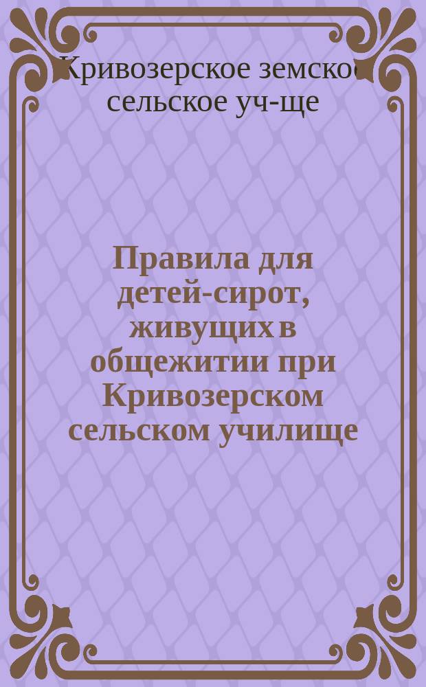 Правила для детей-сирот, живущих в общежитии при Кривозерском сельском училище; Инструкция Уездной земской управе и заведующему в хозяйственном отношении общежитием