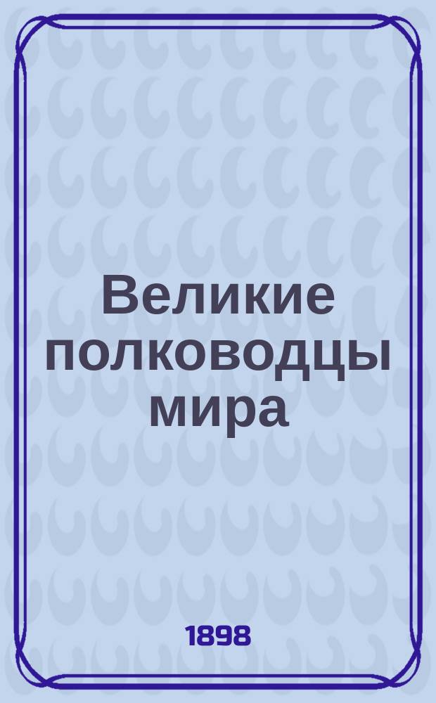 Великие полководцы мира : В крат. биогр. и анекдотах с портр
