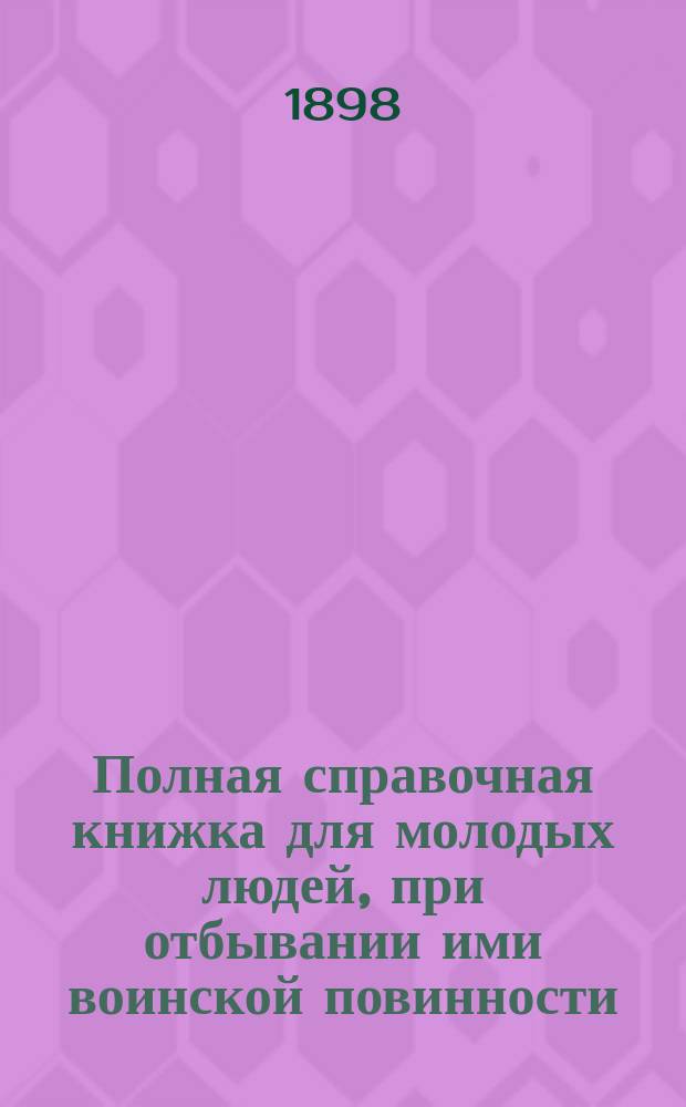 Полная справочная книжка для молодых людей, при отбывании ими воинской повинности... : С прил. Наставления присутствиям по воинской повинности... : На основании Устава 1897 г. сост. столонач. Гл. шт. по делопроизводству о воин. повинности подполк. П.Н. Крицкий