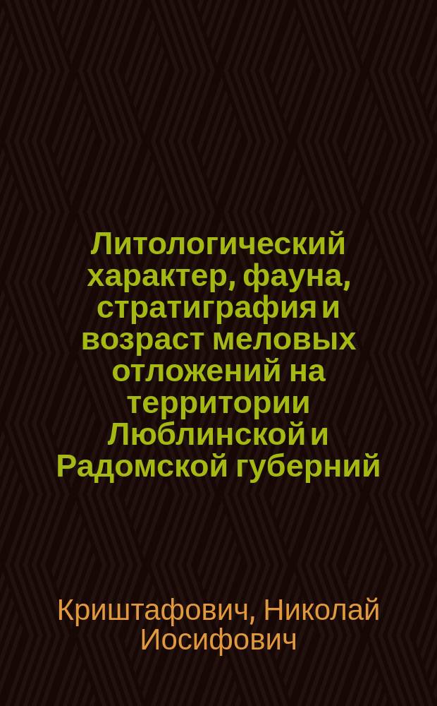 Литологический характер, фауна, стратиграфия и возраст меловых отложений на территории Люблинской и Радомской губерний : (Крат. отчет. о геол. исслед., произвед. летом 1896 г.)