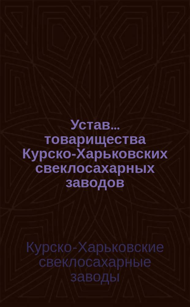 Устав... товарищества Курско-Харьковских свеклосахарных заводов : Утв. 27 марта 1898 г.
