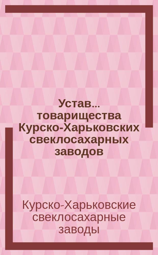 Устав... товарищества Курско-Харьковских свеклосахарных заводов : С изм., утв. 4 окт. 1911 г.